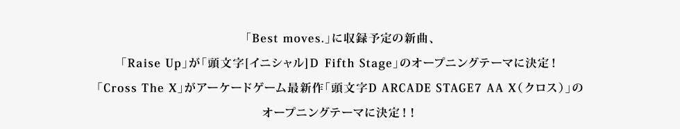 「Best moves」.に収録予定の新曲、「Raise Up」が「頭文字D Fifth Stage」のオープニングテーマに決定!